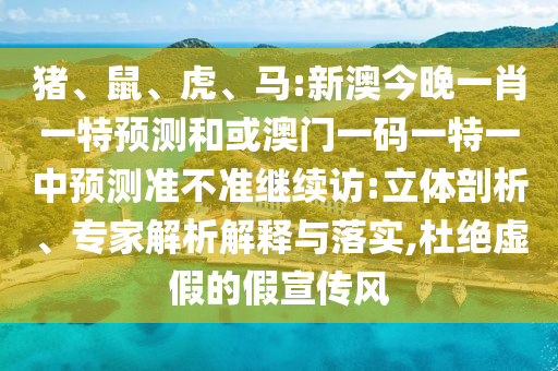 豬、鼠、虎、馬:新澳今晚一肖一特預(yù)測和或澳門一碼一特一中預(yù)測準(zhǔn)不準(zhǔn)繼續(xù)訪:立體剖析、專家解析解釋與落實,杜絕虛假的假宣傳風(fēng)