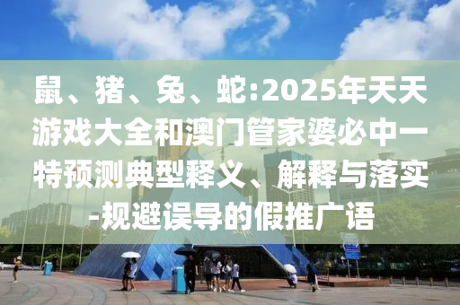 鼠、豬、兔、蛇:2025年天天游戲大全和澳門管家婆必中一特預(yù)測典型釋義、解釋與落實-規(guī)避誤導(dǎo)的假推廣語