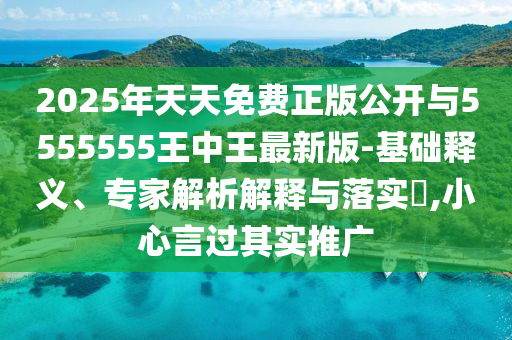 2025年天天免費(fèi)正版公開與5555555王中王最新版-基礎(chǔ)釋義、專家解析解釋與落實(shí)?,小心言過其實(shí)推廣