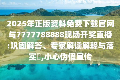 2025年正版資料免費(fèi)下載官網(wǎng)與7777788888現(xiàn)場(chǎng)開(kāi)獎(jiǎng)直播:鞏固解答、專家解讀解釋與落實(shí)?,小心偽假宣傳