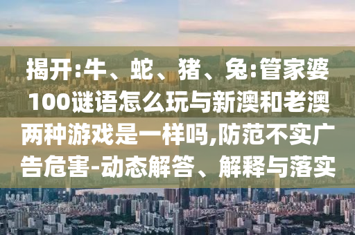 揭開:牛、蛇、豬、兔:管家婆100謎語怎么玩與新澳和老澳兩種游戲是一樣嗎,防范不實(shí)廣告危害-動態(tài)解答、解釋與落實(shí)