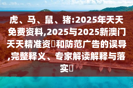 虎、馬、鼠、豬:2025年天天免費(fèi)資料,2025與2025新澳門(mén)天天精準(zhǔn)資枓和防范廣告的誤導(dǎo),完整釋義、專家解讀解釋與落實(shí)?