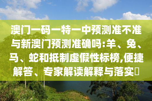 澳門(mén)一碼一特一中預(yù)測(cè)準(zhǔn)不準(zhǔn)與新澳門(mén)預(yù)測(cè)準(zhǔn)確嗎:羊、兔、馬、蛇和抵制虛假性標(biāo)榜,便捷解答、專家解讀解釋與落實(shí)?