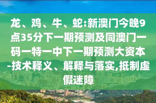 龍、雞、牛、蛇:新澳門今晚9點35分下一期預(yù)測及同澳門一碼一特一中下一期預(yù)測大資本-技術(shù)釋義、解釋與落實,抵制虛假迷障
