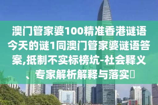 澳門管家婆100精準(zhǔn)香港謎語今天的謎1同澳門管家婆謎語答案,抵制不實標(biāo)榜坑-社會釋義、專家解析解釋與落實?