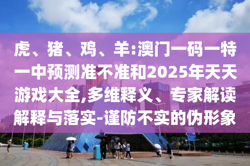 虎、豬、雞、羊:澳門一碼一特一中預(yù)測準(zhǔn)不準(zhǔn)和2025年天天游戲大全,多維釋義、專家解讀解釋與落實-謹(jǐn)防不實的偽形象