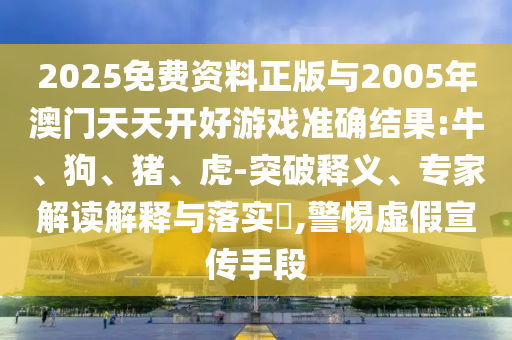 2025免費資料正版與2005年澳門天天開好游戲準(zhǔn)確結(jié)果:牛、狗、豬、虎-突破釋義、專家解讀解釋與落實?,警惕虛假宣傳手段