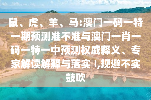 鼠、虎、羊、馬:澳門一碼一特一期預測準不準與澳門一肖一碼一特一中預測權威釋義、專家解讀解釋與落實?,規(guī)避不實鼓吹