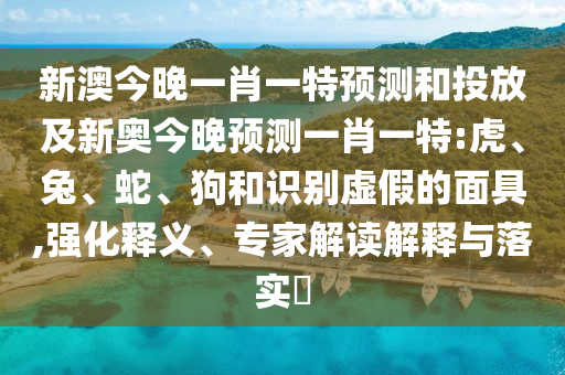新澳今晚一肖一特預(yù)測(cè)和投放及新奧今晚預(yù)測(cè)一肖一特:虎、兔、蛇、狗和識(shí)別虛假的面具,強(qiáng)化釋義、專(zhuān)家解讀解釋與落實(shí)?