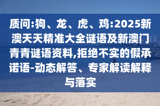 質(zhì)問:狗、龍、虎、雞:2025新澳天天精準(zhǔn)大全謎語及新澳門青青謎語資料,拒絕不實的假承諾語-動態(tài)解答、專家解讀解釋與落實
