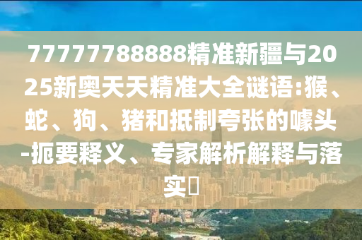 77777788888精準(zhǔn)新疆與2025新奧天天精準(zhǔn)大全謎語:猴、蛇、狗、豬和抵制夸張的噱頭-扼要釋義、專家解析解釋與落實(shí)?