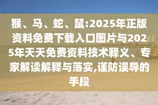 猴、馬、蛇、鼠:2025年正版資料免費下載入口圖片與2025年天天免費資料技術(shù)釋義、專家解讀解釋與落實,謹防誤導(dǎo)的手段