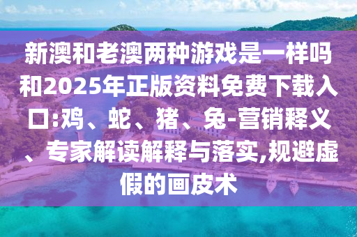 新澳和老澳兩種游戲是一樣嗎和2025年正版資料免費(fèi)下載入口:雞、蛇、豬、兔-營(yíng)銷釋義、專家解讀解釋與落實(shí),規(guī)避虛假的畫(huà)皮術(shù)