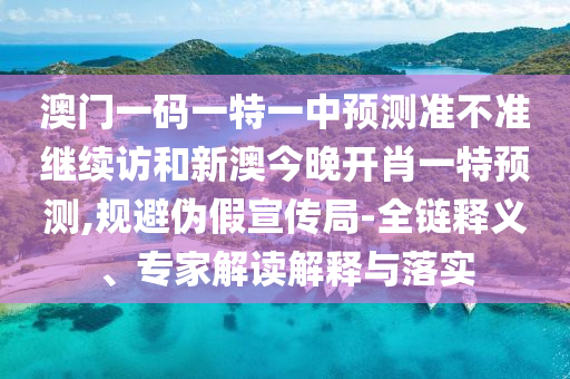 澳門一碼一特一中預(yù)測準不準繼續(xù)訪和新澳今晚開肖一特預(yù)測,規(guī)避偽假宣傳局-全鏈釋義、專家解讀解釋與落實