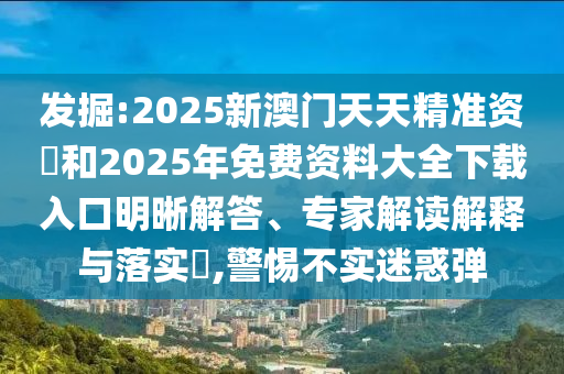 發(fā)掘:2025新澳門天天精準資枓和2025年免費資料大全下載入口明晰解答、專家解讀解釋與落實?,警惕不實迷惑彈