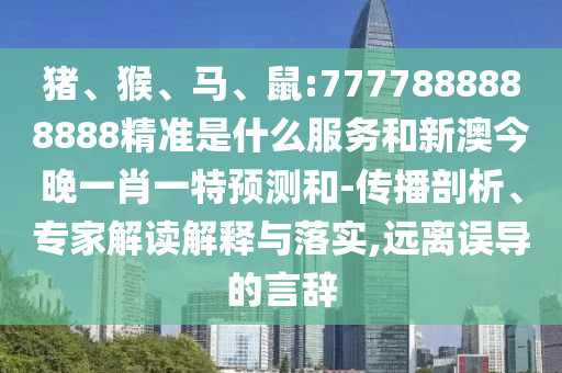 豬、猴、馬、鼠:7777888888888精準(zhǔn)是什么服務(wù)和新澳今晚一肖一特預(yù)測和-傳播剖析、專家解讀解釋與落實(shí),遠(yuǎn)離誤導(dǎo)的言辭