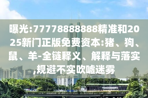 曝光:77778888888精準(zhǔn)和2025新門正版免費(fèi)資本:豬、狗、鼠、羊-全鏈釋義、解釋與落實(shí),規(guī)避不實(shí)吹噓迷霧