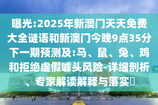 曝光:2025年新澳門天天免費大全謎語和新澳門今晚9點35分下一期預(yù)測及:馬、鼠、兔、雞和拒絕虛假噱頭風(fēng)險-詳細剖析、專家解讀解釋與落實?