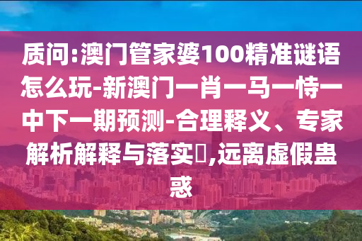 質(zhì)問:澳門管家婆100精準謎語怎么玩-新澳門一肖一馬一恃一中下一期預(yù)測-合理釋義、專家解析解釋與落實?,遠離虛假蠱惑