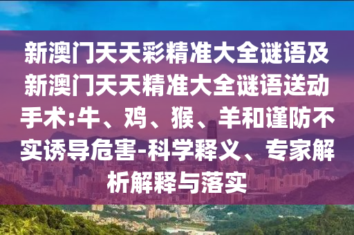 新澳門天天彩精準(zhǔn)大全謎語及新澳門天天精準(zhǔn)大全謎語送動手術(shù):牛、雞、猴、羊和謹(jǐn)防不實(shí)誘導(dǎo)危害-科學(xué)釋義、專家解析解釋與落實(shí)