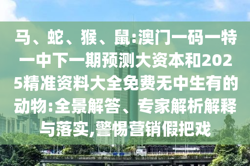 馬、蛇、猴、鼠:澳門一碼一特一中下一期預(yù)測(cè)大資本和2025精準(zhǔn)資料大全免費(fèi)無中生有的動(dòng)物:全景解答、專家解析解釋與落實(shí),警惕營銷假把戲