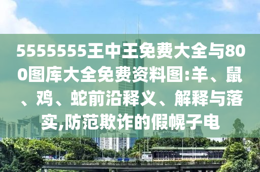 5555555王中王免費大全與800圖庫大全免費資料圖:羊、鼠、雞、蛇前沿釋義、解釋與落實,防范欺詐的假幌子電