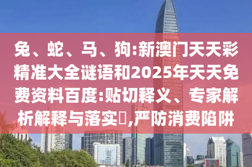 兔、蛇、馬、狗:新澳門天天彩精準大全謎語和2025年天天免費資料百度:貼切釋義、專家解析解釋與落實?,嚴防消費陷阱