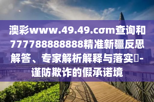 澳彩www.49.49.cσm查詢和777788888888精準新疆反思解答、專家解析解釋與落實?-謹防欺詐的假承諾境