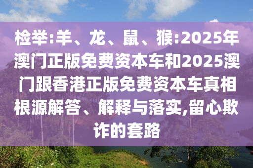 檢舉:羊、龍、鼠、猴:2025年澳門正版免費(fèi)資本車和2025澳門跟香港正版免費(fèi)資本車真相根源解答、解釋與落實(shí),留心欺詐的套路