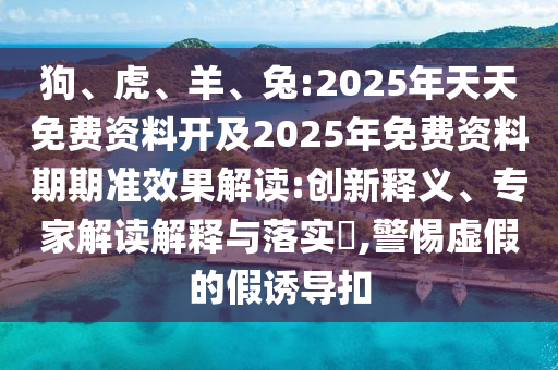 狗、虎、羊、兔:2025年天天免費(fèi)資料開(kāi)及2025年免費(fèi)資料期期準(zhǔn)效果解讀:創(chuàng)新釋義、專家解讀解釋與落實(shí)?,警惕虛假的假誘導(dǎo)扣