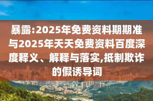 暴露:2025年免費(fèi)資料期期準(zhǔn)與2025年天天免費(fèi)資料百度深度釋義、解釋與落實(shí),抵制欺詐的假誘導(dǎo)詞