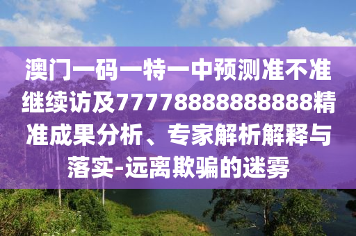 澳門一碼一特一中預測準不準繼續(xù)訪及77778888888888精準成果分析、專家解析解釋與落實-遠離欺騙的迷霧