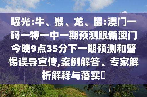 曝光:牛、猴、龍、鼠:澳門(mén)一碼一特一中一期預(yù)測(cè)跟新澳門(mén)今晚9點(diǎn)35分下一期預(yù)測(cè)和警惕誤導(dǎo)宣傳,案例解答、專家解析解釋與落實(shí)?