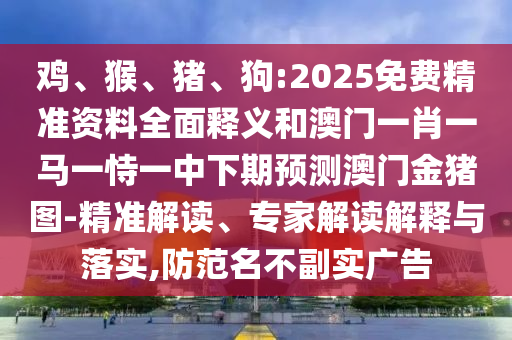 雞、猴、豬、狗:2025免費精準資料全面釋義和澳門一肖一馬一恃一中下期預測澳門金豬圖-精準解讀、專家解讀解釋與落實,防范名不副實廣告