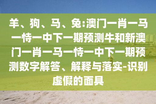 羊、狗、馬、兔:澳門(mén)一肖一馬一恃一中下一期預(yù)測(cè)牛和新澳門(mén)一肖一馬一恃一中下一期預(yù)測(cè)數(shù)字解答、解釋與落實(shí)-識(shí)別虛假的面具