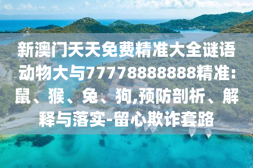 新澳門(mén)天天免費(fèi)精準(zhǔn)大全謎語(yǔ)動(dòng)物大與77778888888精準(zhǔn):鼠、猴、兔、狗,預(yù)防剖析、解釋與落實(shí)-留心欺詐套路