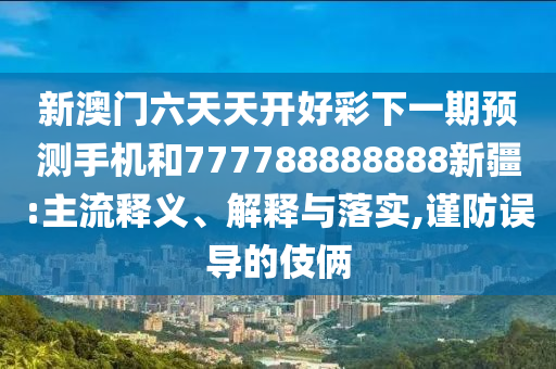 新澳門六天天開好彩下一期預(yù)測(cè)手機(jī)和777788888888新疆:主流釋義、解釋與落實(shí),謹(jǐn)防誤導(dǎo)的伎倆