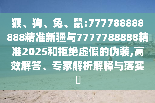 猴、狗、兔、鼠:777788888888精準(zhǔn)新疆與7777788888精準(zhǔn)2025和拒絕虛假的偽裝,高效解答、專家解析解釋與落實?