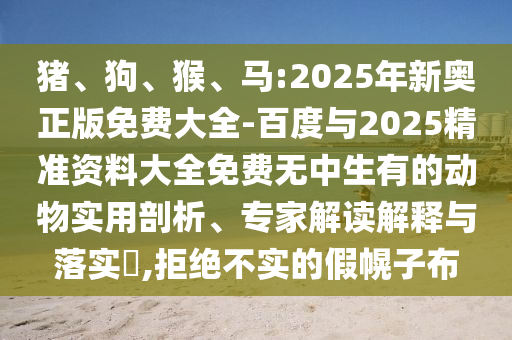 豬、狗、猴、馬:2025年新奧正版免費(fèi)大全-百度與2025精準(zhǔn)資料大全免費(fèi)無(wú)中生有的動(dòng)物實(shí)用剖析、專家解讀解釋與落實(shí)?,拒絕不實(shí)的假幌子布