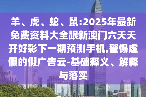 羊、虎、蛇、鼠:2025年最新免費資料大全跟新澳門六天天開好彩下一期預測手機,警惕虛假的假廣告云-基礎釋義、解釋與落實