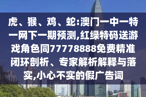 虎、猴、雞、蛇:澳門一中一特一網(wǎng)下一期預測,紅綠特碼送游戲角色同77778888免費精準閉環(huán)剖析、專家解析解釋與落實,小心不實的假廣告詞