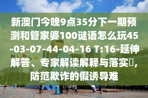 新澳門今晚9點(diǎn)35分下一期預(yù)測和管家婆100謎語怎么玩45-03-07-44-04-16 T:16-延伸解答、專家解讀解釋與落實(shí)?,防范欺詐的假誘導(dǎo)難
