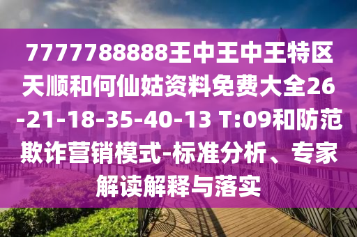 7777788888王中王中王特區(qū)天順和何仙姑資料免費大全26-21-18-35-40-13 T:09和防范欺詐營銷模式-標準分析、專家解讀解釋與落實