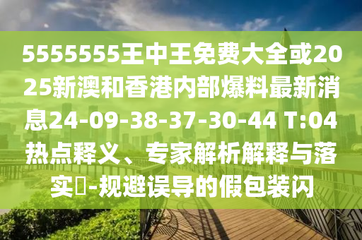 5555555王中王免費(fèi)大全或2025新澳和香港內(nèi)部爆料最新消息24-09-38-37-30-44 T:04熱點(diǎn)釋義、專家解析解釋與落實(shí)?-規(guī)避誤導(dǎo)的假包裝閃
