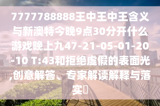7777788888王中王中王含義與新澳特今晚9點(diǎn)30分開(kāi)什么游戲晚上九47-21-05-01-20-10 T:43和拒絕虛假的表面光,創(chuàng)意解答、專家解讀解釋與落實(shí)?