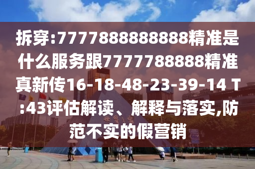 拆穿:7777888888888精準(zhǔn)是什么服務(wù)跟7777788888精準(zhǔn)真新傳16-18-48-23-39-14 T:43評估解讀、解釋與落實(shí),防范不實(shí)的假營銷