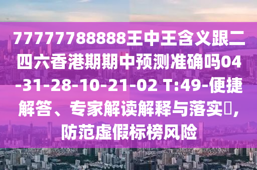 77777788888王中王含義跟二四六香港期期中預(yù)測準(zhǔn)確嗎04-31-28-10-21-02 T:49-便捷解答、專家解讀解釋與落實?,防范虛假標(biāo)榜風(fēng)險